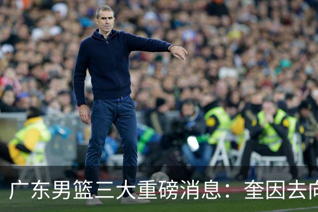 广东男篮三大重磅消息：奎因去向，徐杰冲击顶薪，周鹏新职务敲定