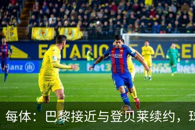 每体：巴黎接近与登贝莱续约，球员坚决拒绝了新月的接触