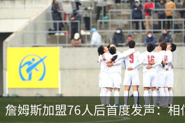 詹姆斯加盟76人后首度发声：相信自己能帮费城夺冠